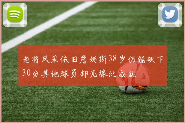 老将风采依旧詹姆斯38岁仍能砍下30分其他球员却无缘此成就