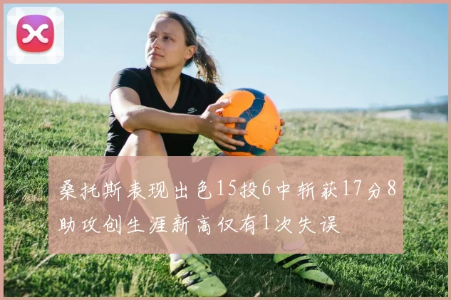 桑托斯表现出色15投6中斩获17分8助攻创生涯新高仅有1次失误