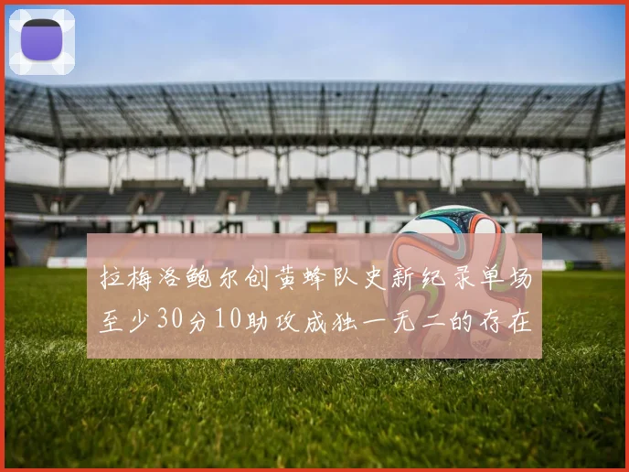 拉梅洛鲍尔创黄蜂队史新纪录单场至少30分10助攻成独一无二的存在