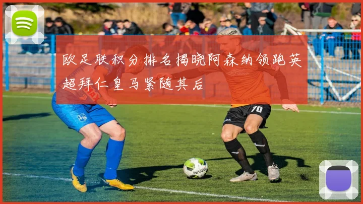 欧足联积分排名揭晓阿森纳领跑英超拜仁皇马紧随其后
