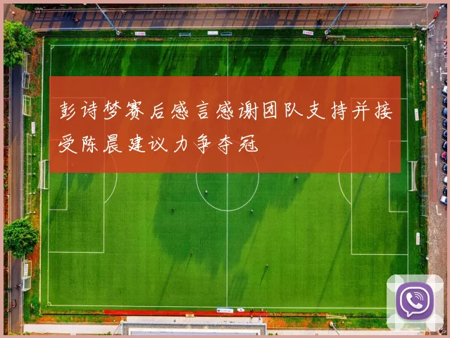彭诗梦赛后感言感谢团队支持并接受陈晨建议力争夺冠