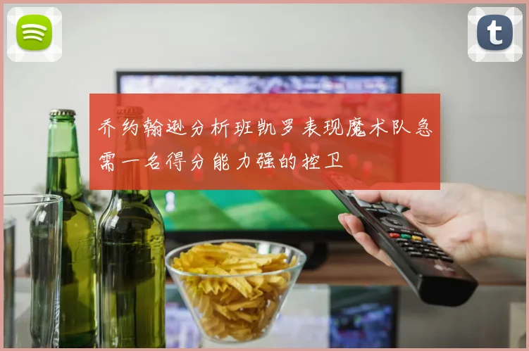 乔约翰逊分析班凯罗表现魔术队急需一名得分能力强的控卫