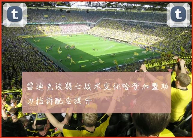 雷迪克谈骑士战术变化哈登加盟助力挡拆配合提升