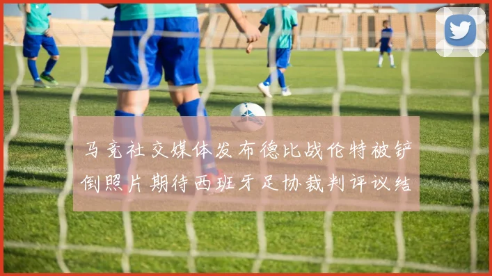 马竞社交媒体发布德比战伦特被铲倒照片期待西班牙足协裁判评议结果