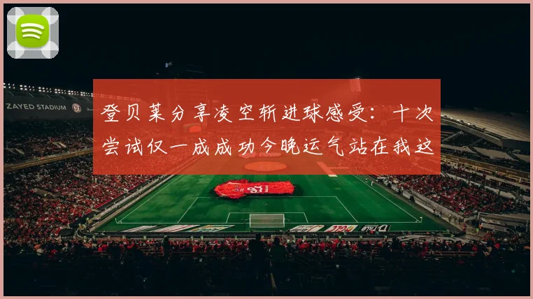 登贝莱分享凌空斩进球感受：十次尝试仅一成成功今晚运气站在我这边