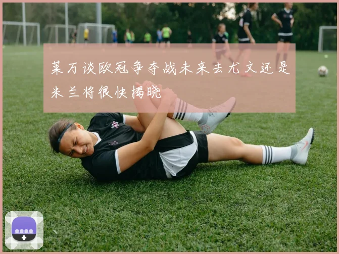 莱万谈欧冠争夺战未来去尤文还是米兰将很快揭晓
