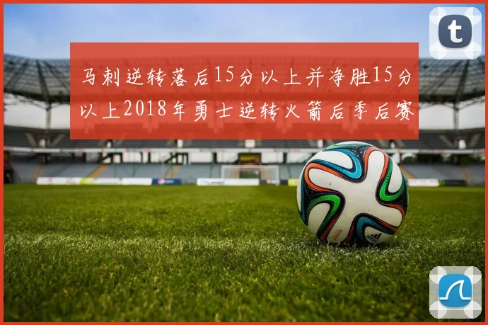 马刺逆转落后15分以上并净胜15分以上2018年勇士逆转火箭后季后赛再现奇迹